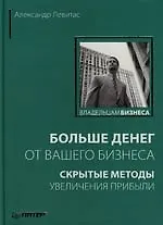Книга Больше денег от вашего бизнеса: скрытые методы увеличения прибыли (Александр Левитас)