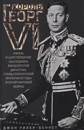 Книга Король Георг VI. Жизнь и царствование наследника Виндзорской династии, главы Британской империи в годы Второй мировой войны (Джон Уилер-Беннет)
