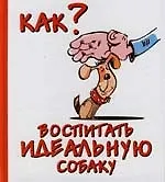 Как воспитать идеальную собаку