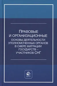 Правовые и организационные основы деятельности уполномоченных органов в сфере миграции государств - участников Содружества Независимых Государств. Учебное пособие