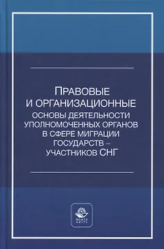 Правовые и организационные основы деятельности уполномоченных органов в сфере миграции государств - участников Содружества Независимых Государств. Учебное пособие