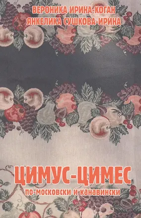 Книга Цимус-цимес по-московски и канавински. 2-е издание, переработанное (Вероника Ирина-Коган, Янкелика Сушкова-Ирина)