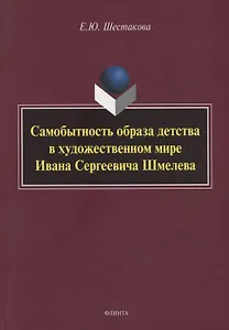 Самобытность образа детства в художественном мире Ивана Сергеевича Шмелева: монография