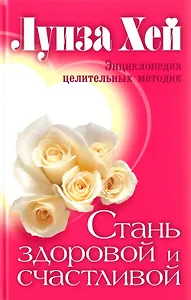 Стань здоровой и счастливой. Энциклопедия целительных методик