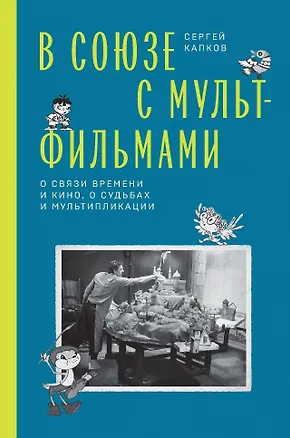 Книга В Союзе с мультфильмами. О связи времени и кино, о судьбах и мультипликации (Сергей Капков)