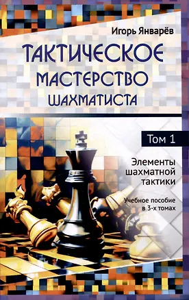 Книга Тактическое мастерство шахматиста Том 1 Элементы шахматной тактики Учебное пособие в 3-х  томах (Игорь Январёв)