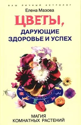 Книга Цветы дарующие здоровье и успех Магия комнатных растений (Елена Мазова)