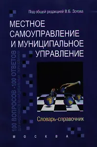 Местное самоуправление и муниципальное управление: 100 вопросов - 100 ответов для работников муниципальных образований: Словарь-справочник