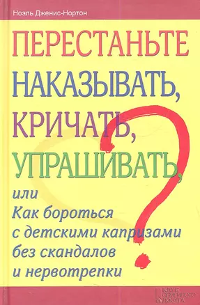 Перестаньте наказывать, кричать, упрашивать, или Как бороться с детскими капризами без скандалов и нервотрепки — 2360524 — 1