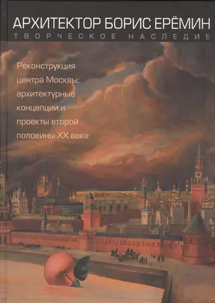 Архитектор Борис Еремин. Творческое наследие. Реконструкция центра Москвы: архитектурные концепции и проекты второй половины XX века — 2567836 — 1