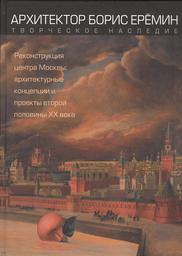 Книга Архитектор Борис Еремин. Творческое наследие. Реконструкция центра Москвы: архитектурные концепции и проекты второй половины XX века () — 1