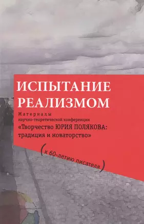 Испытание реализмом. Материалы научно-теоретической конференции «Творчество Юрия Полякова: традиция и новаторство" (к 60-летию писателя)... — 2486639 — 1