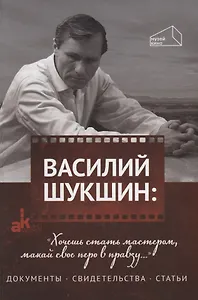 Василий Шукшин: "Хочешь стать мастером, макай свое перо в правду…". Документы. Свидетельства. Статьи