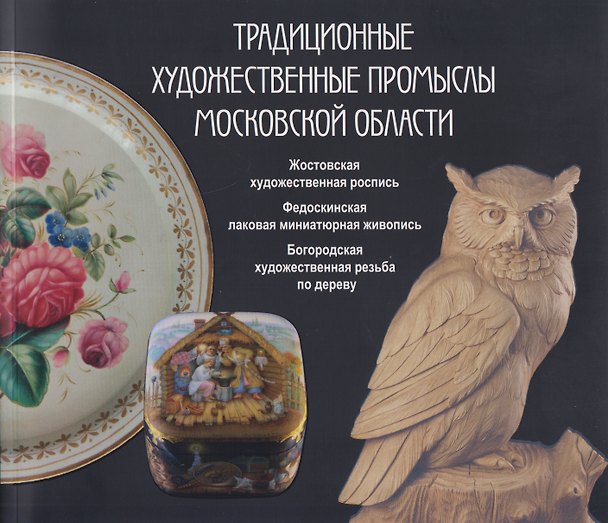 Книга Традиционные художественные промыслы Московской области. Жостовская художественная роспись. Федоскинская лаковая миниатюрная живопись. Богородская художественная резьба по дереву. Каталог (Михаил Салтанов, Мария Ермакова, Анна Муравьева) — 1