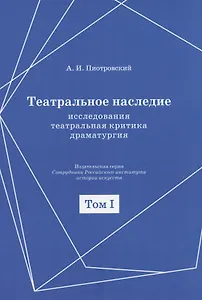 Театральное наследие. Исследования, театральная критика, драматургия. В 2-х томах. Том 1. Публикации А И. Пиотровского в периодических изданиях 1919-1937 гг.