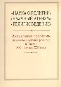 "Наука о религии", "Научный атеизм", "Религиоведение". Актуальные проблемы научного изучения религии в России XX - начала XXI в.