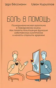 Боль в помощь: Психодинамическая практика в повседневной жизни. Как понять позитивную функцию собственных симптомов и начать строить здоровье