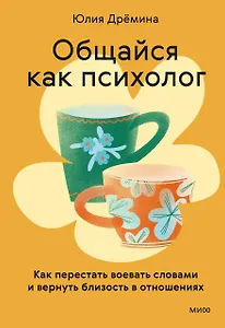 Общайся как психолог. Как перестать воевать словами и вернуть близость в отношениях