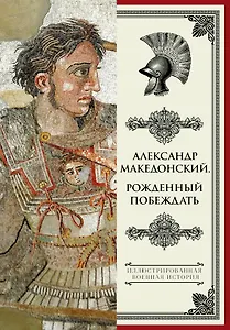 Александр Македонский. Рожденный побеждать.