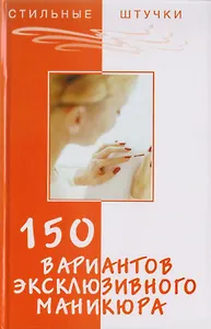 150 вариантов эксклюзивного маникюра. 7 -е изд.