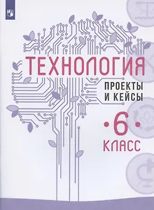 Технология. 6 класс. Проекты и кейсы