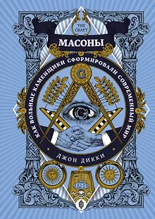 Масоны. Как вольные каменщики сформировали современный мир