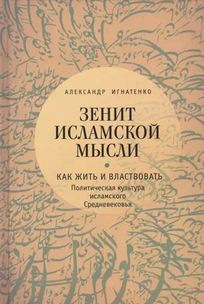 Зенит исламской мысли. Т. 1. Как жить и властвовать: политическая культура исламского Средневековья — 2536946 — 1