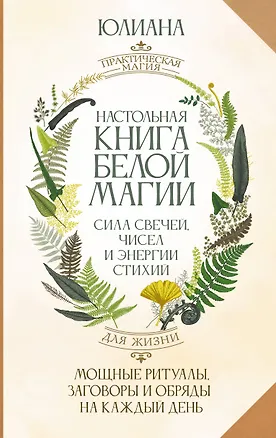 Книга Настольная книга белой магии. Мощные ритуалы, заговоры и обряды на каждый день. Сила свечей, чисел и энергии стихий (Юлиана)