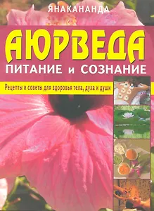 Аюрведа - питание и сознание. Рецепты и советы для здоровья тела, духа и души