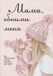 Мама, обними меня, или Как помочь маме и дочке полюбить друг друга