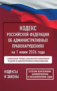Кодекс Российской Федерации об административных правонарушениях на 1 июня 2026 года. Со всеми изменениями, законопроектами и постановлениями судов