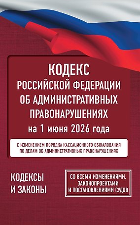 Кодекс Российской Федерации об административных правонарушениях на 1 июня 2026 года. Со всеми изменениями, законопроектами и постановлениями судов