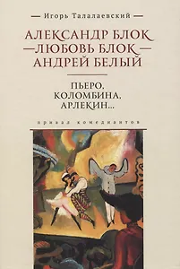 Александр Блок - Любовь Блок - Андрей Белый. Пьеро, Коломбина, Арлекин...: привал комедиантов
