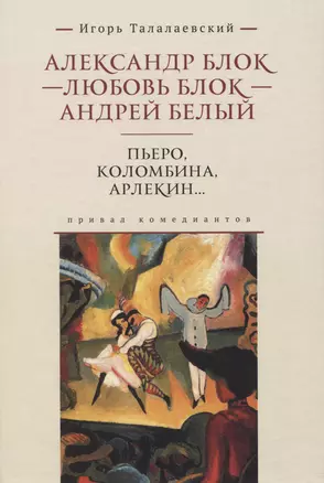 Александр Блок - Любовь Блок - Андрей Белый. Пьеро, Коломбина, Арлекин...: привал комедиантов — 2972936 — 1