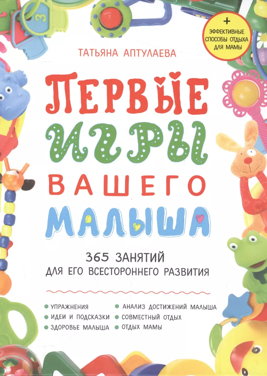 Первые игры вашего малыша. 365 занятий для его всестороннего развития +  эффективные способы отдыха для мамы (Татьяна Аптулаева) - купить книгу с  доставкой в интернет-магазине «Читай-город». ISBN: 978-5-699-91946-8