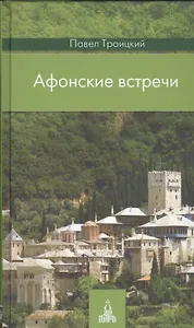 Афонские встречи: Святая Гора глазами современного русского паломника: увлекательный рассказ о великих старцах прошлого, современных / 2-е изд.