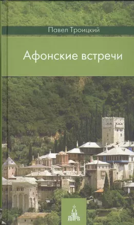 Афонские встречи: Святая Гора глазами современного русского паломника: увлекательный рассказ о великих старцах прошлого, современных / 2-е изд. — 2465751 — 1