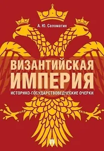 Византийская империя: историко-государствоведческие очерки.Монография.-2-е изд., доп. и расш.-М