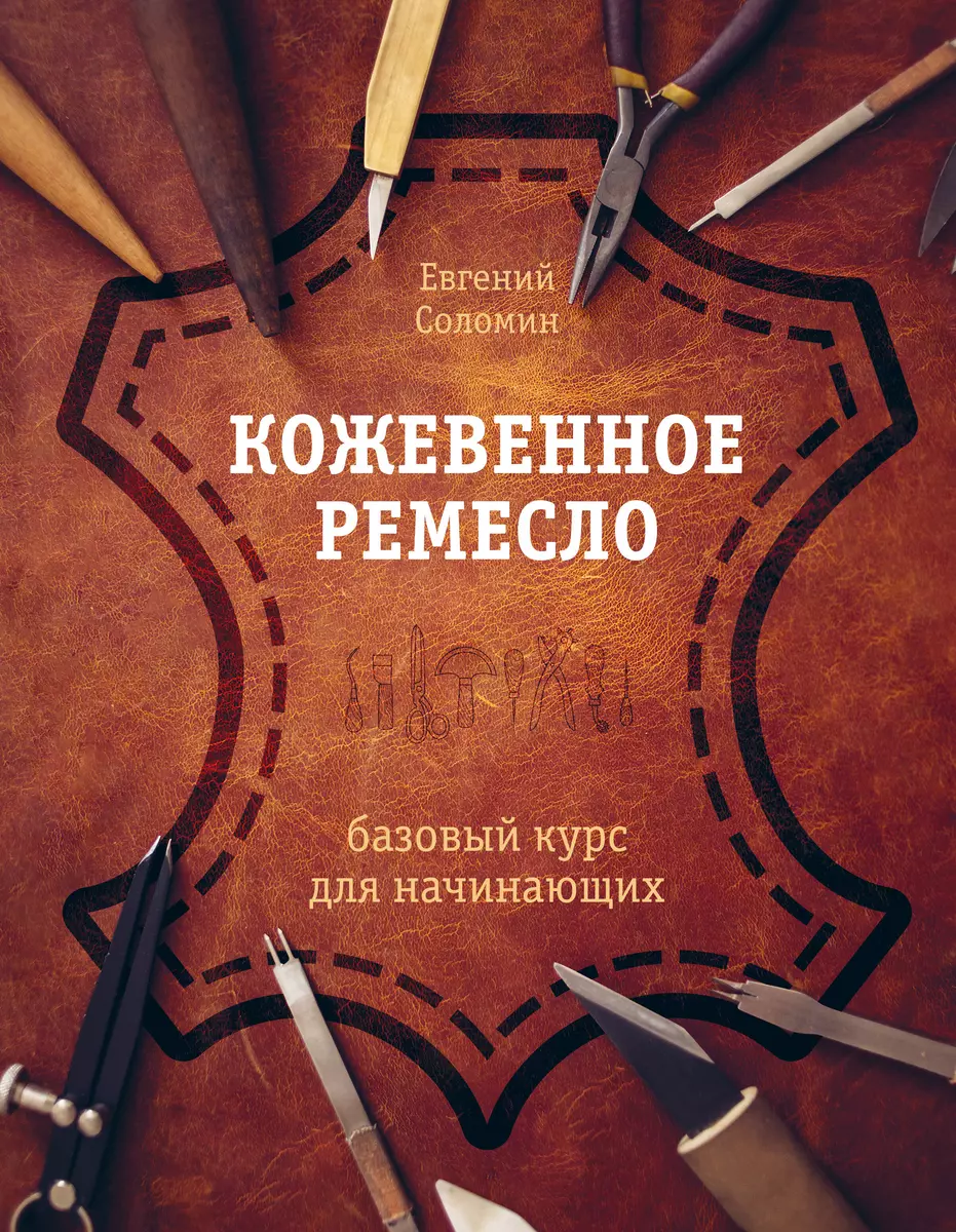 Кожевенное ремесло. Базовый курс для начинающих (Евгений Соломин) - купить  книгу с доставкой в интернет-магазине «Читай-город». ISBN: ...