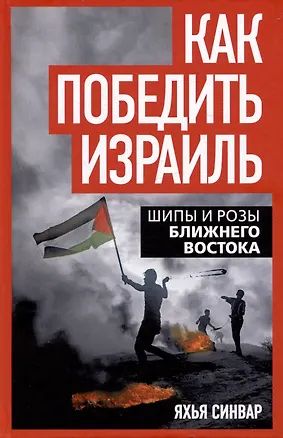 Книга Как победить Израиль. Шипы и розы Ближнего Востока (Яхья Синвар)