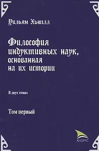 Философия индуктивных наук, основанная на их истории. В двух томах. Том первый