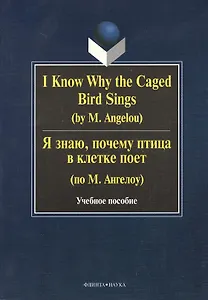 I Know Why the Caged Bird Sings ( by M. Angelou) Я знаю почему птица в клетке поет ( по М. Ангелоу): Учеб пособие / Бабич Г.Н.