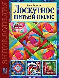 Лоскутное шитье из полос Техника Приемы Изделия Энциклопедия (Золотая библиотека увлечений). Банакина Л. (Аст-Пресс Образование)
