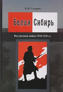 Белая Сибирь Внутренняя война 1918-1920 гг. (К100ЛВелРосРев) Сахаров