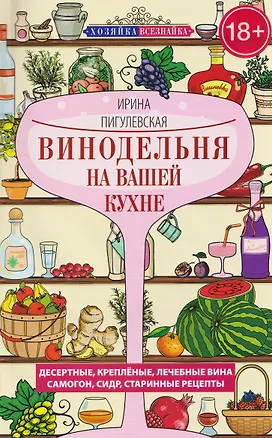 Книга Винодельня на вашей кухне. Десертные, креплёные, лечебные вина, самогон, сидр, старинные рецепты (Ирина Пигулевская)