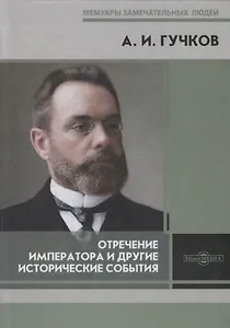 Отречение Императора и другие исторические события. Воспоминания Председателя Государственной думы и военного министра Временного правительства