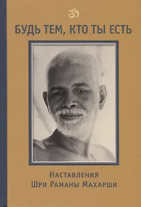 Будь тем, кто ты есть! Наставления Шри Раманы Махарши 3-е изд.