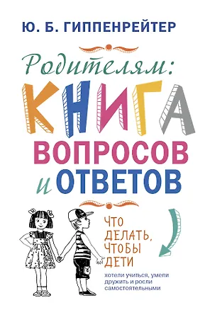 Книга Родителям: книга вопросов и ответов. Что делать, чтобы дети хотели учиться, умели дружить и росли самостоятельными (Юлия Гиппенрейтер)