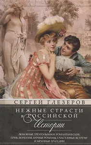 Нежные страсти в российской истории. Любовные треугольники, романтические приключения, бурные романы, счастливые встречи и мрачные трагедии