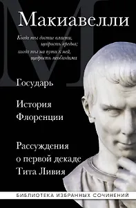Макиавелли. Государь. История Флоренции. Рассуждения о первой декаде Тита Ливия